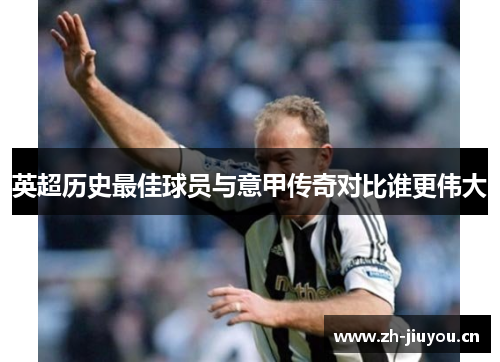 英超历史最佳球员与意甲传奇对比谁更伟大 英超历史最佳球员与意甲传奇对比谁更伟大