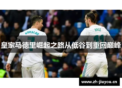 皇家马德里崛起之路从低谷到重回巅峰 皇家马德里崛起之路从低谷到重回巅峰