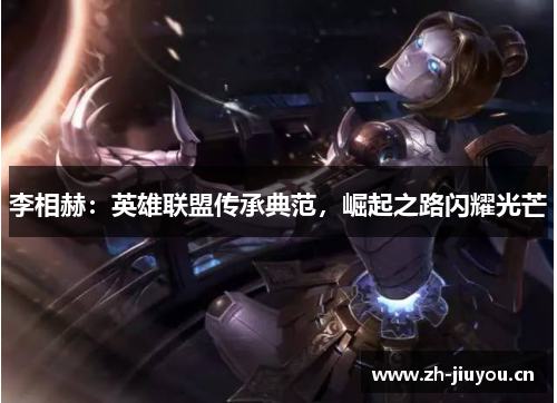 李相赫:英雄联盟传承典范,崛起之路闪耀光芒 李相赫:英雄联盟传承典范,崛起之路闪耀光芒