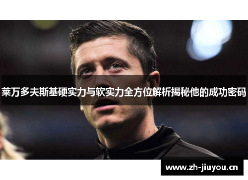 莱万多夫斯基硬实力与软实力全方位解析揭秘他的成功密码 莱万多夫斯基硬实力与软实力全方位解析揭秘他的成功密码