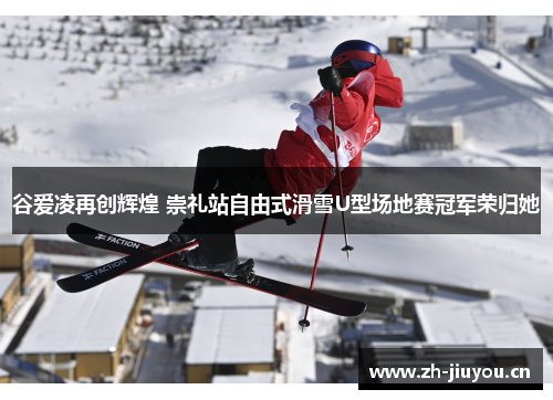 谷爱凌再创辉煌 崇礼站自由式滑雪U型场地赛冠军荣归她 谷爱凌再创辉煌 崇礼站自由式滑雪U型场地赛冠军荣归她