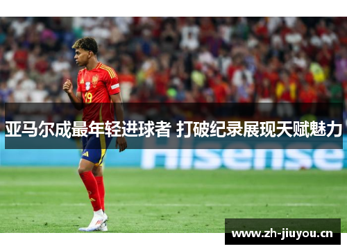 亚马尔成最年轻进球者 打破纪录展现天赋魅力