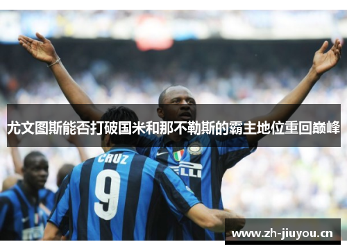 尤文图斯能否打破国米和那不勒斯的霸主地位重回巅峰