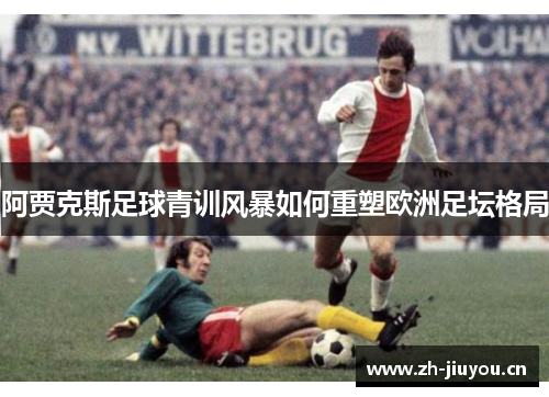 阿贾克斯足球青训风暴如何重塑欧洲足坛格局 阿贾克斯足球青训风暴如何重塑欧洲足坛格局