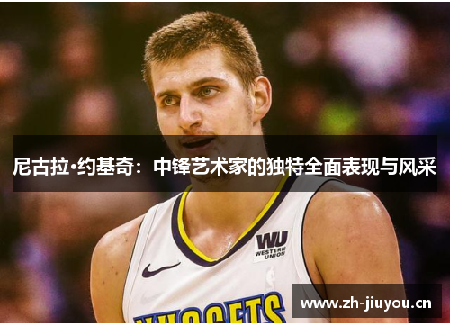 尼古拉·约基奇：中锋艺术家的独特全面表现与风采