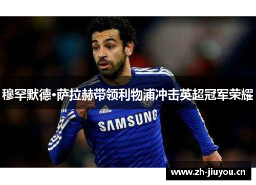 穆罕默德·萨拉赫带领利物浦冲击英超冠军荣耀