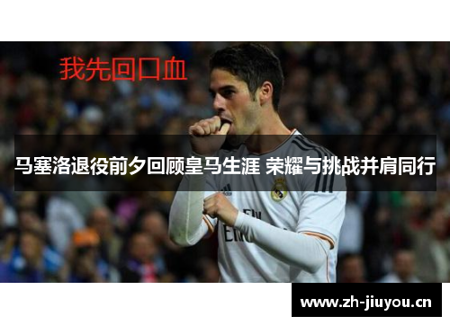 马塞洛退役前夕回顾皇马生涯 荣耀与挑战并肩同行 马塞洛退役前夕回顾皇马生涯 荣耀与挑战并肩同行