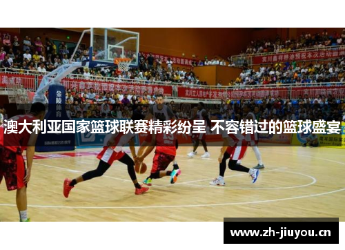 澳大利亚国家篮球联赛精彩纷呈 不容错过的篮球盛宴