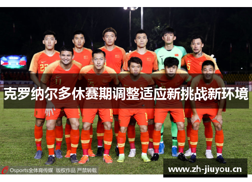 克罗纳尔多休赛期调整适应新挑战新环境