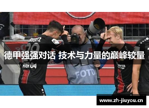 德甲强强对话 技术与力量的巅峰较量 德甲强强对话 技术与力量的巅峰较量