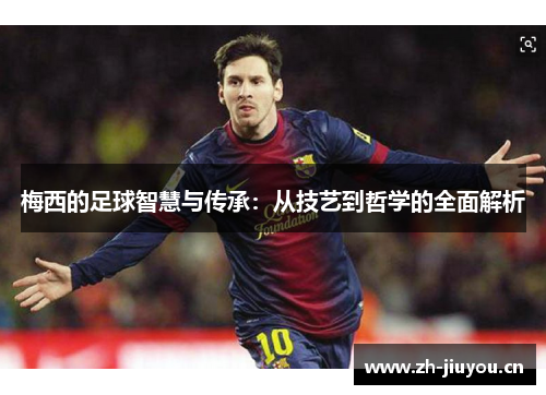 梅西的足球智慧与传承：从技艺到哲学的全面解析