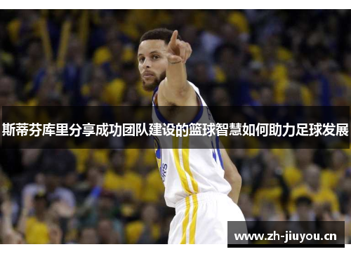 斯蒂芬库里分享成功团队建设的篮球智慧如何助力足球发展