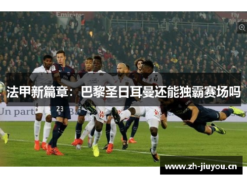 法甲新篇章：巴黎圣日耳曼还能独霸赛场吗