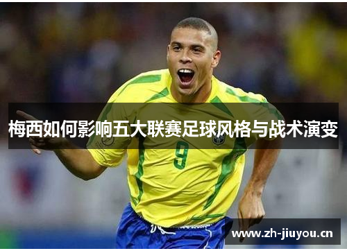 梅西如何影响五大联赛足球风格与战术演变