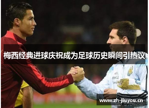 梅西经典进球庆祝成为足球历史瞬间引热议